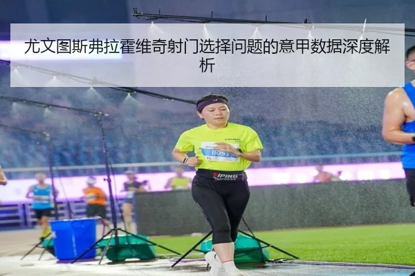 尤文图斯弗拉霍维奇射门选择问题的意甲数据深度解析