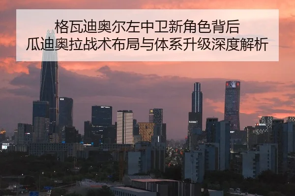 格瓦迪奥尔左中卫新角色背后 瓜迪奥拉战术布局与体系升级深度解析