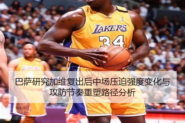 巴萨研究加维复出后中场压迫强度变化与攻防节奏重塑路径分析
