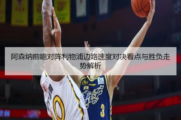 阿森纳前瞻对阵利物浦边路速度对决看点与胜负走势解析