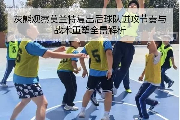灰熊观察莫兰特复出后球队进攻节奏与战术重塑全景解析