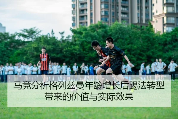 马竞分析格列兹曼年龄增长后踢法转型带来的价值与实际效果