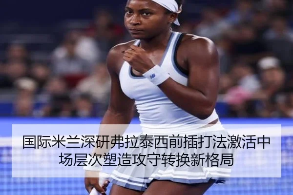 国际米兰深研弗拉泰西前插打法激活中场层次塑造攻守转换新格局