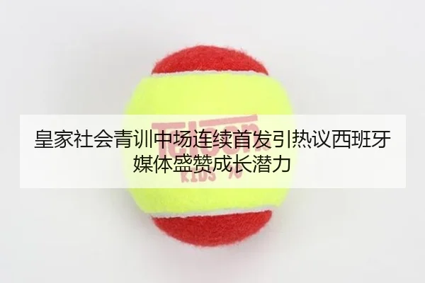 皇家社会青训中场连续首发引热议西班牙媒体盛赞成长潜力