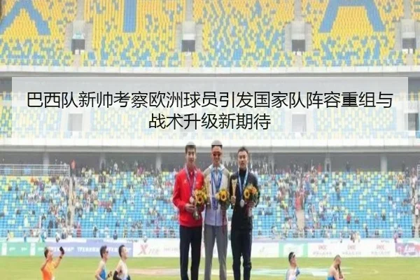 巴西队新帅考察欧洲球员引发国家队阵容重组与战术升级新期待