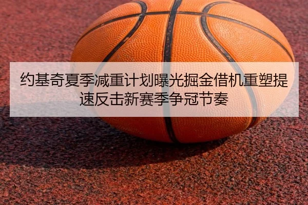 约基奇夏季减重计划曝光掘金借机重塑提速反击新赛季争冠节奏